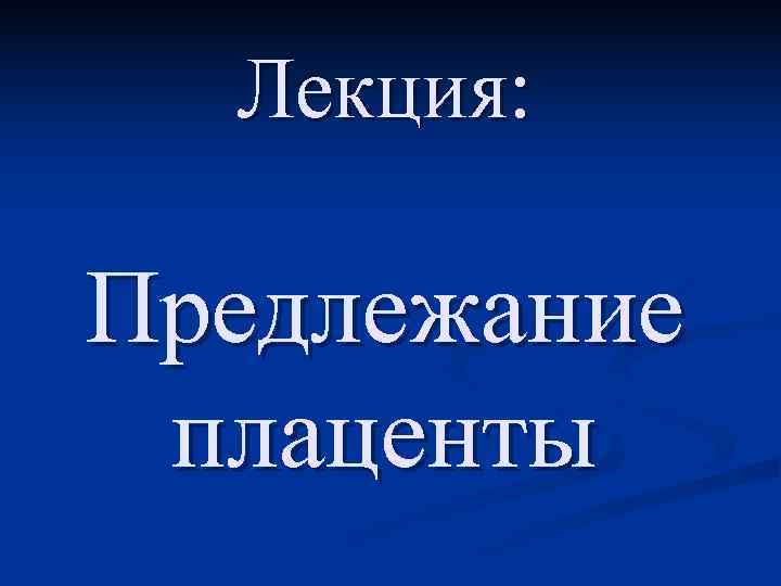 Лекция:  Предлежание  плаценты 