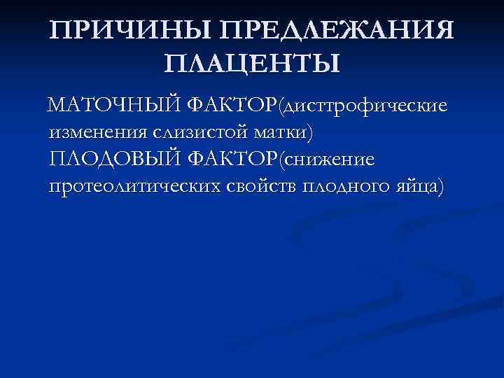 ПРИЧИНЫ ПРЕДЛЕЖАНИЯ ПЛАЦЕНТЫ МАТОЧНЫЙ ФАКТОР(дисттрофические изменения слизистой матки) ПЛОДОВЫЙ ФАКТОР(снижение протеолитических свойств плодного яйца)