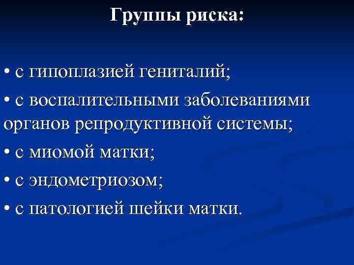   Группы риска:  • с гипоплазией гениталий;  • с воспалительными заболеваниями
