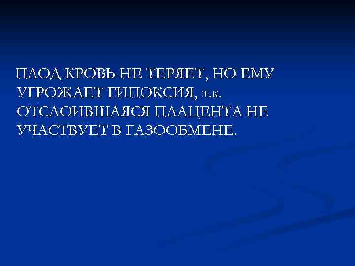 ПЛОД КРОВЬ НЕ ТЕРЯЕТ, НО ЕМУ УГРОЖАЕТ ГИПОКСИЯ, т. к. ОТСЛОИВШАЯСЯ ПЛАЦЕНТА НЕ УЧАСТВУЕТ