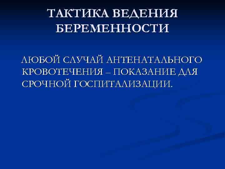   ТАКТИКА ВЕДЕНИЯ БЕРЕМЕННОСТИ ЛЮБОЙ СЛУЧАЙ АНТЕНАТАЛЬНОГО КРОВОТЕЧЕНИЯ – ПОКАЗАНИЕ ДЛЯ СРОЧНОЙ ГОСПИТАЛИЗАЦИИ.