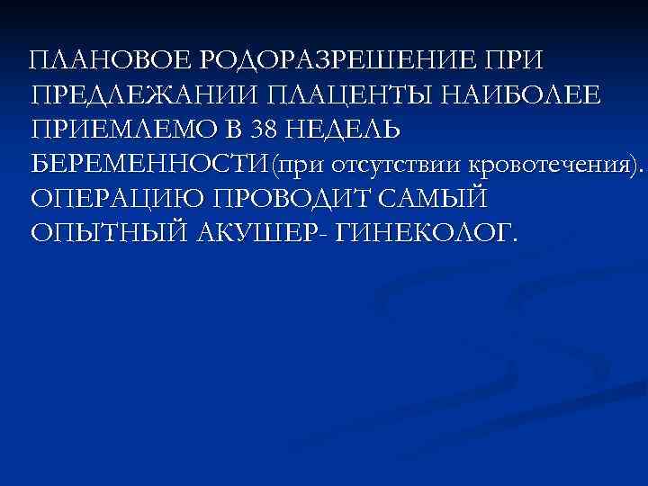 ПЛАНОВОЕ РОДОРАЗРЕШЕНИЕ ПРИ ПРЕДЛЕЖАНИИ ПЛАЦЕНТЫ НАИБОЛЕЕ ПРИЕМЛЕМО В 38 НЕДЕЛЬ БЕРЕМЕННОСТИ(при отсутствии кровотечения). ОПЕРАЦИЮ