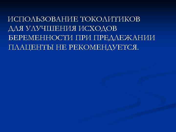 ИСПОЛЬЗОВАНИЕ ТОКОЛИТИКОВ ДЛЯ УЛУЧШЕНИЯ ИСХОДОВ БЕРЕМЕННОСТИ ПРЕДЛЕЖАНИИ ПЛАЦЕНТЫ НЕ РЕКОМЕНДУЕТСЯ. 