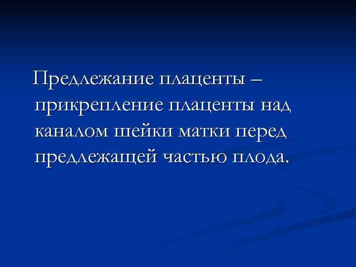 Предлежание плаценты – прикрепление плаценты над каналом шейки матки перед предлежащей частью плода. 