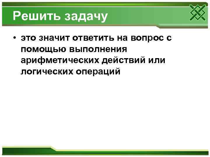 Решить задачу • это значит ответить на вопрос с  помощью выполнения  арифметических