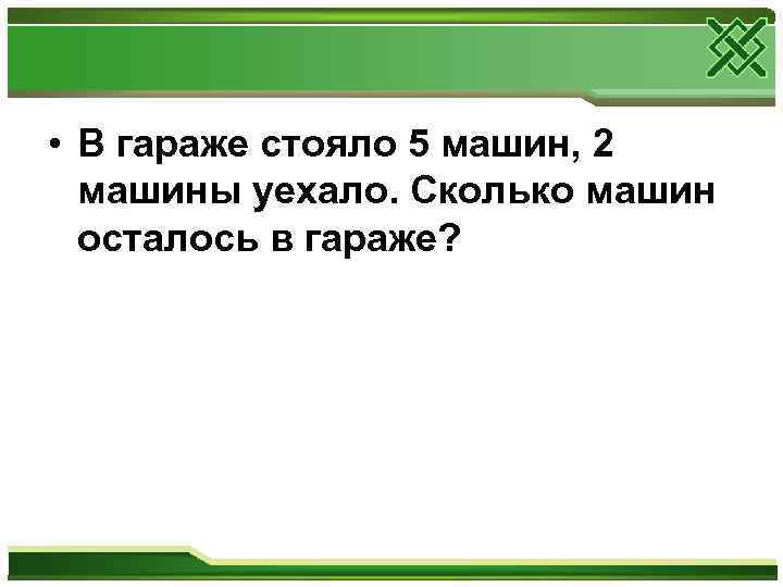  • В гараже стояло 5 машин, 2  машины уехало. Сколько машин 