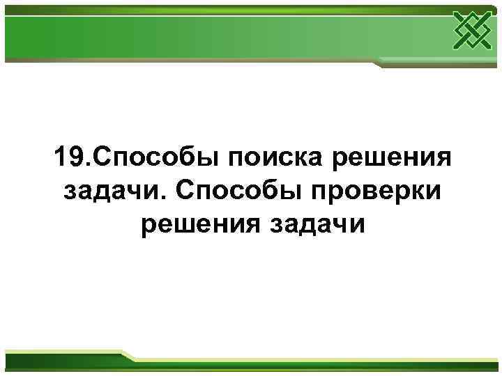 19. Способы поиска решения задачи. Способы проверки  решения задачи 