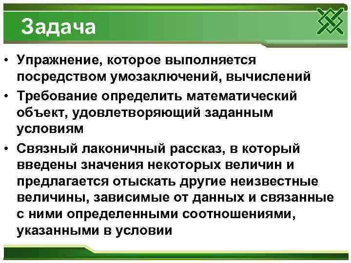  Задача • Упражнение, которое выполняется  посредством умозаключений, вычислений • Требование определить математический