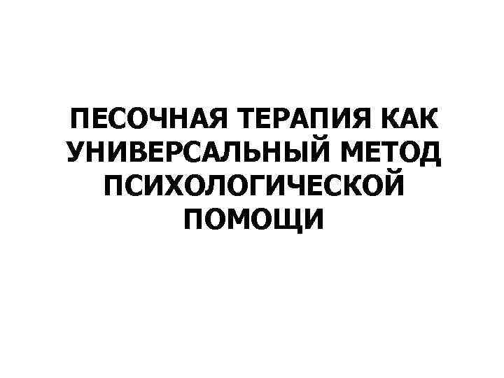 ПЕСОЧНАЯ ТЕРАПИЯ КАК УНИВЕРСАЛЬНЫЙ МЕТОД  ПСИХОЛОГИЧЕСКОЙ  ПОМОЩИ 