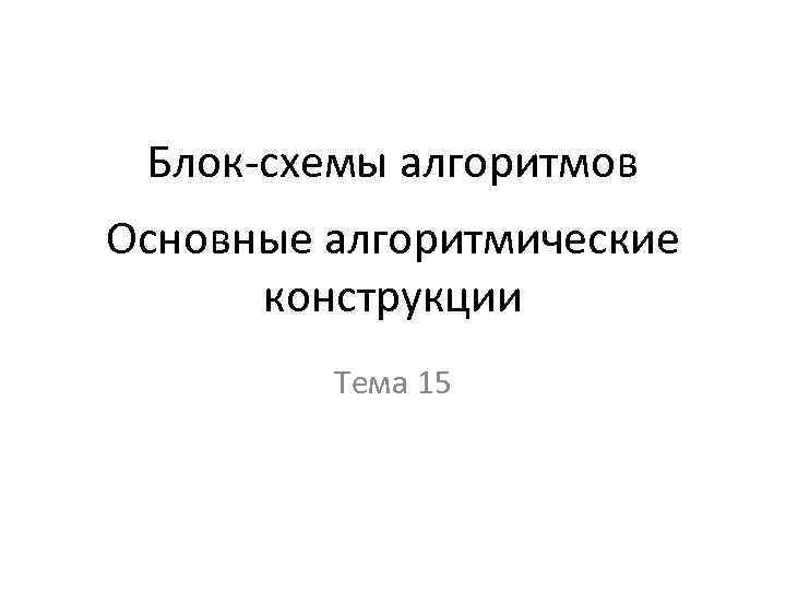  Блок-схемы алгоритмов Основные алгоритмические  конструкции   Тема 15 
