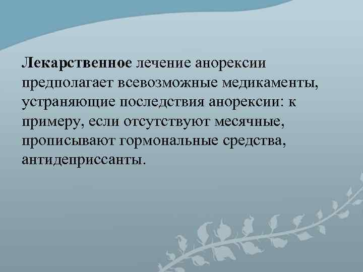Лекарственное лечение анорексии предполагает всевозможные медикаменты, устраняющие последствия анорексии: к примеру, если отсутствуют месячные, Лекарственное лечение анорексии предполагает всевозможные медикаменты, устраняющие последствия анорексии: к примеру, если отсутствуют месячные,