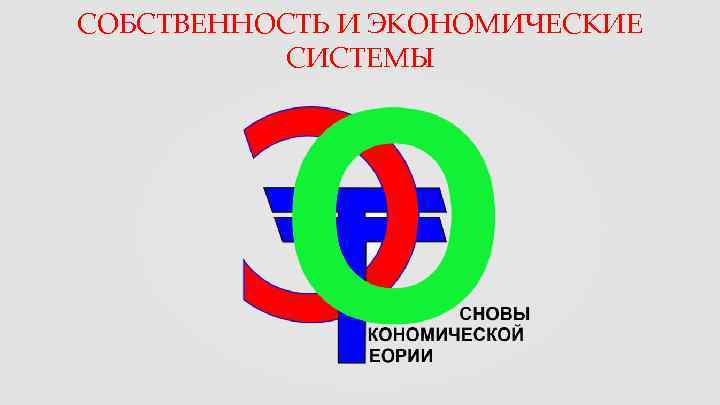 СОБСТВЕННОСТЬ И ЭКОНОМИЧЕСКИЕ  СИСТЕМЫ 