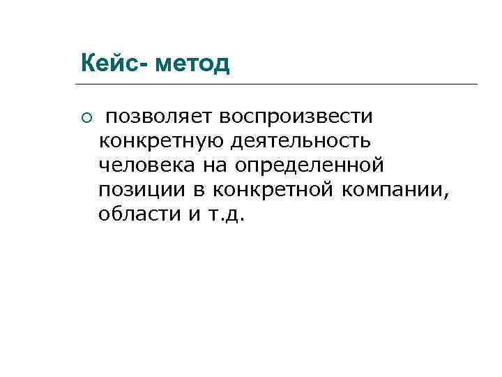 Кейс- метод  позволяет воспроизвести конкретную деятельность человека на определенной позиции в конкретной компании,