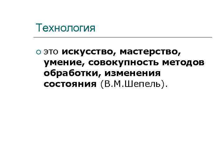 Технология это искусство, мастерство, умение, совокупность методов обработки, изменения состояния (В. М. Шепель). 