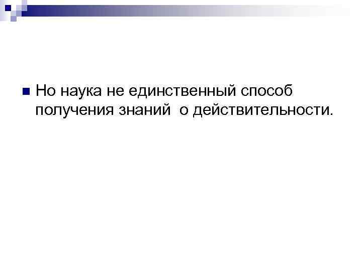 n  Но наука не единственный способ получения знаний о действительности.  