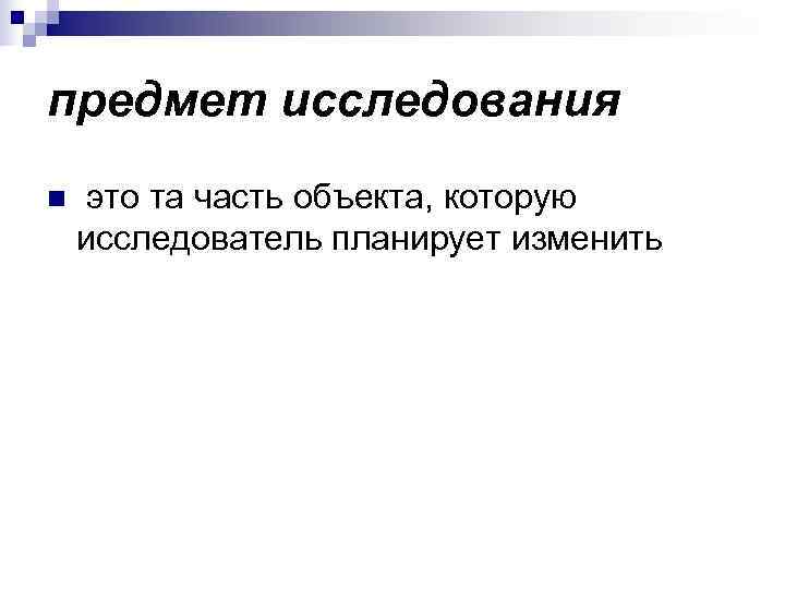 предмет исследования n  это та часть объекта, которую исследователь планирует изменить 