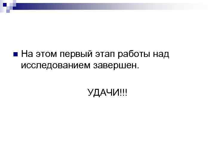 n  На этом первый этап работы над исследованием завершен.    УДАЧИ!!!
