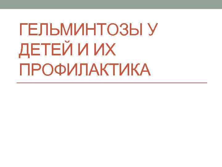 ГЕЛЬМИНТОЗЫ У ДЕТЕЙ И ИХ ПРОФИЛАКТИКА 