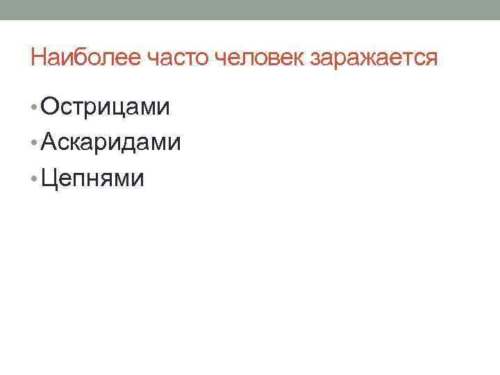 Наиболее часто человек заражается • Острицами • Аскаридами • Цепнями 