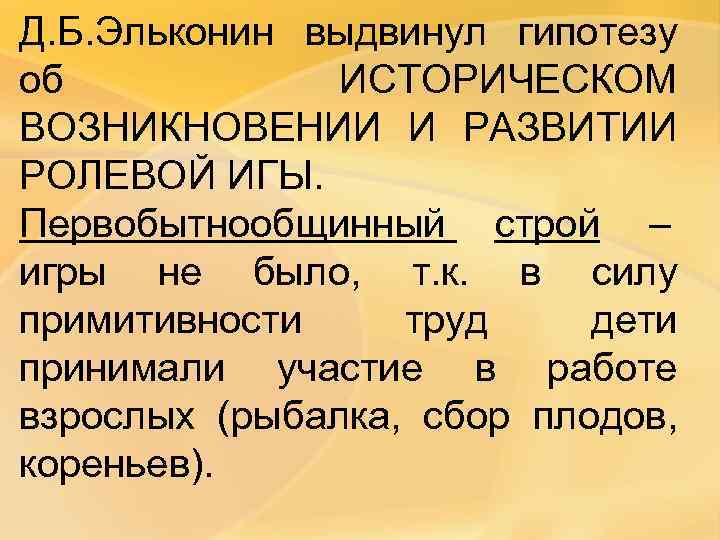 Д. Б. Эльконин выдвинул гипотезу об   ИСТОРИЧЕСКОМ ВОЗНИКНОВЕНИИ И РАЗВИТИИ РОЛЕВОЙ ИГЫ.
