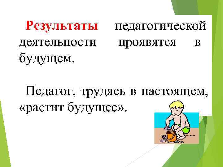  Результаты  педагогической деятельности  проявятся в будущем.  Педагог, трудясь в настоящем,