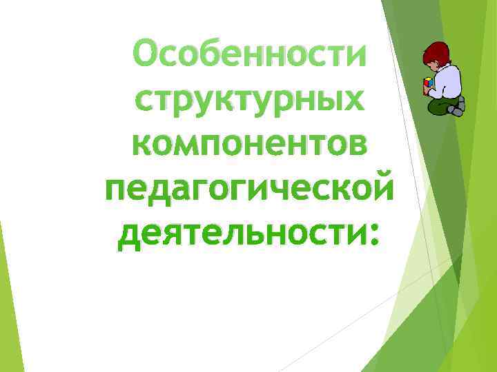 Особенности  структурных  компонентов педагогической деятельности: 