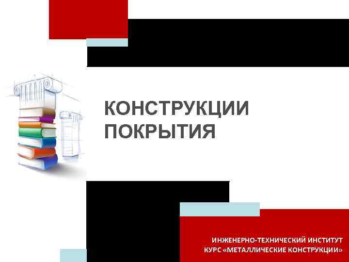 КОНСТРУКЦИИ ПОКРЫТИЯ   ИНЖЕНЕРНО-ТЕХНИЧЕСКИЙ ИНСТИТУТ  КУРС «МЕТАЛЛИЧЕСКИЕ КОНСТРУКЦИИ» 