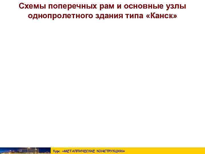 Схемы поперечных рам и основные узлы  однопролетного здания типа «Канск»   Курс