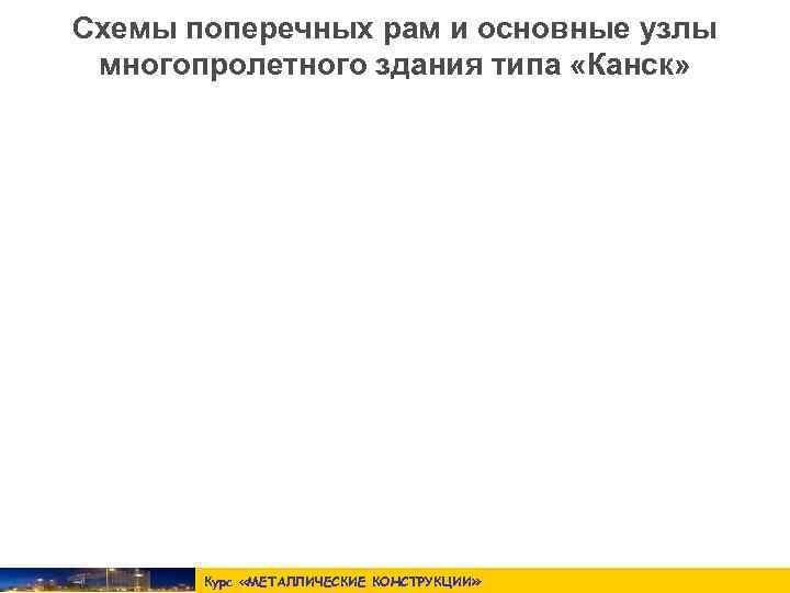 Схемы поперечных рам и основные узлы многопролетного здания типа «Канск»   Курс «МЕТАЛЛИЧЕСКИЕ