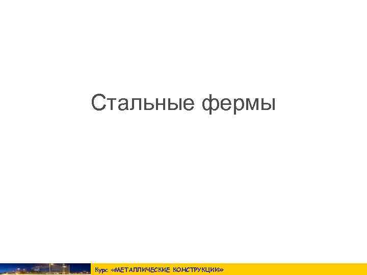 Стальные фермы Курс «МЕТАЛЛИЧЕСКИЕ КОНСТРУКЦИИ » 