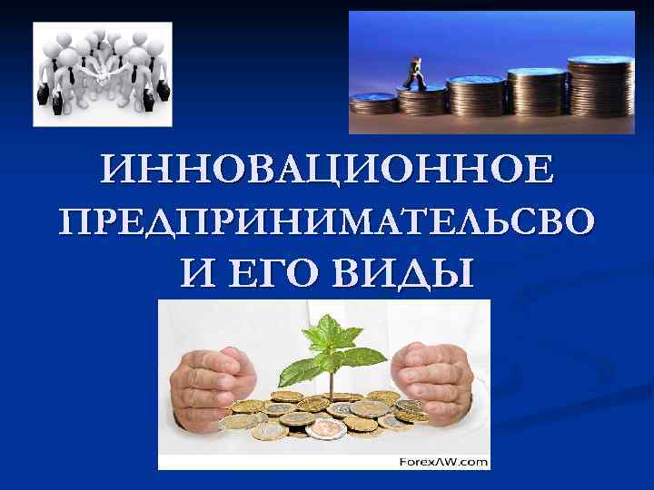 ИННОВАЦИОННОЕ ПРЕДПРИНИМАТЕЛЬСВО И ЕГО ВИДЫ ИННОВАЦИОННОЕ ПРЕДПРИНИМАТЕЛЬСВО И ЕГО ВИДЫ