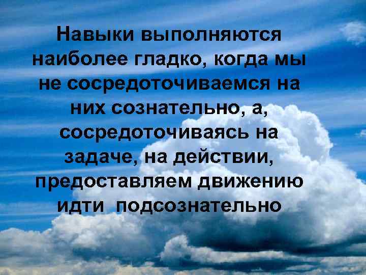   Навыки выполняются наиболее гладко, когда мы не сосредоточиваемся на них сознательно, а,