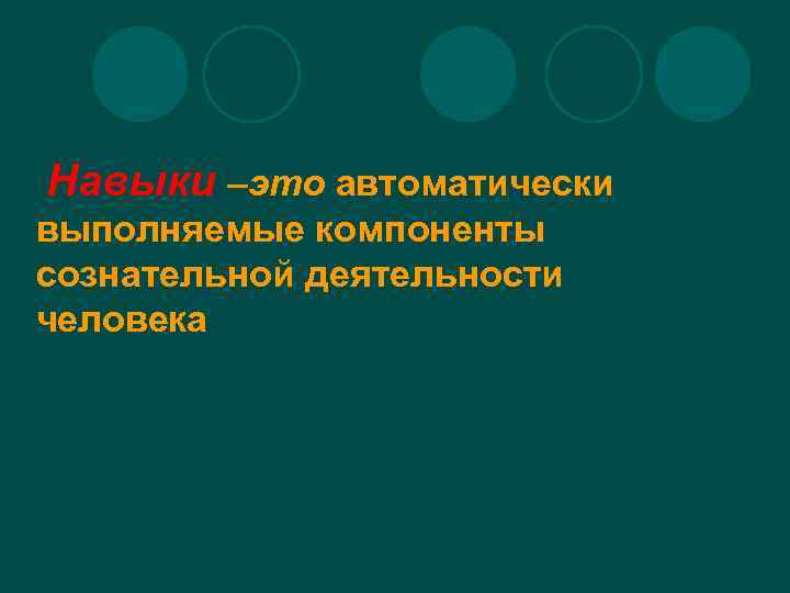 Навыки –это автоматически выполняемые компоненты сознательной деятельности человека 