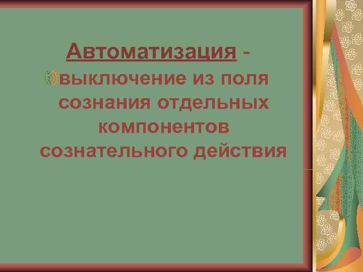  Автоматизация -  выключение из поля  сознания отдельных компонентов сознательного действия 