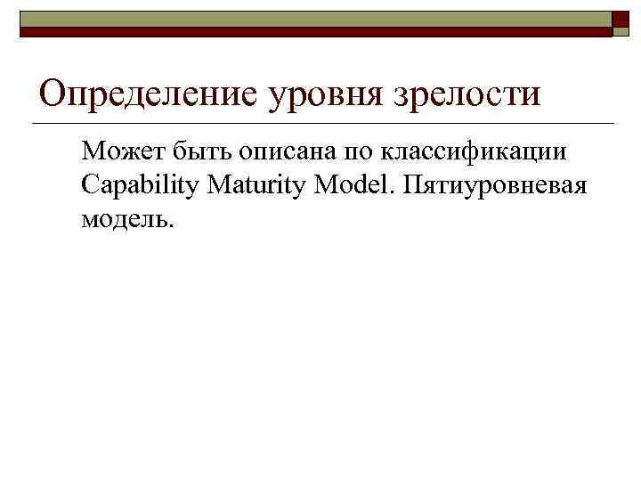 Определение уровня зрелости  Может быть описана по классификации  Capability Maturity Model. Пятиуровневая