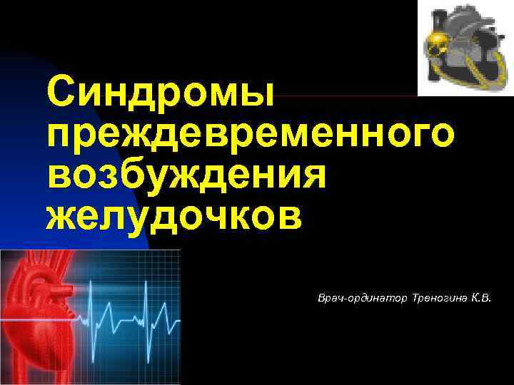 Синдромы преждевременного возбуждения желудочков  Врач-ординатор Треногина К. В. 