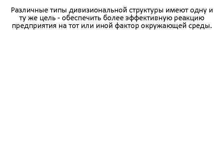 Различные типы дивизиональной структуры имеют одну и  ту же цель - обеспечить более
