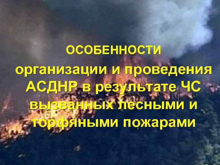  ОСОБЕННОСТИ организации и проведения АСДНР в результате ЧС  вызванных лесными и 
