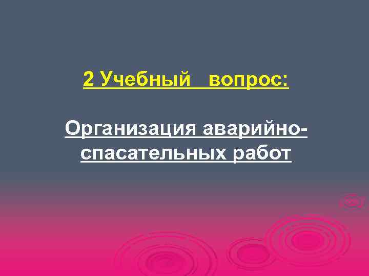  2 Учебный вопрос:  Организация аварийно- спасательных работ 