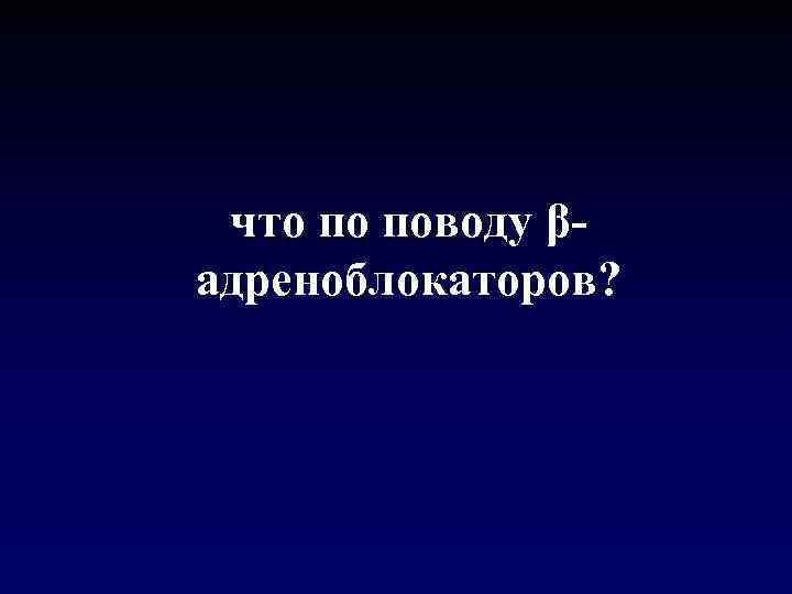  что по поводу β- адреноблокаторов? 