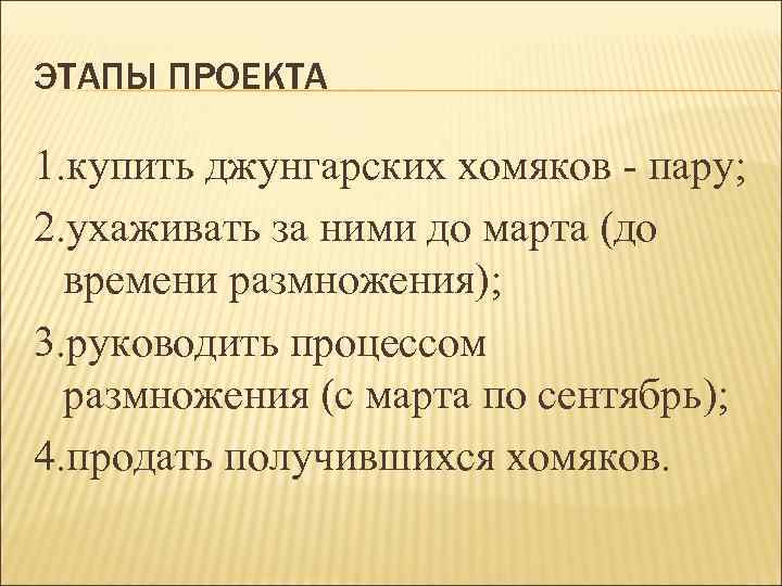 ЭТАПЫ ПРОЕКТА 1. купить джунгарских хомяков - пару; 2. ухаживать за ними до марта