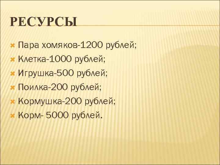 РЕСУРСЫ  Пара хомяков-1200 рублей;  Клетка-1000 рублей; Игрушка-500 рублей; Поилка-200 рублей; Кормушка-200 рублей;