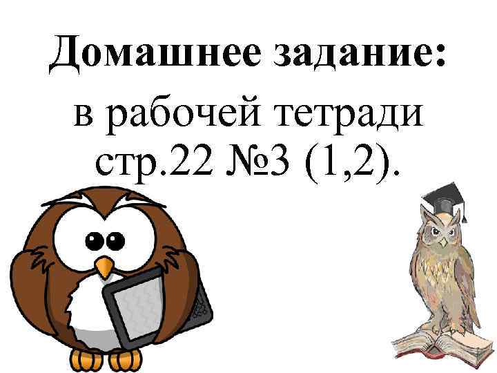Домашнее задание:  в рабочей тетради  стр. 22 № 3 (1, 2). 