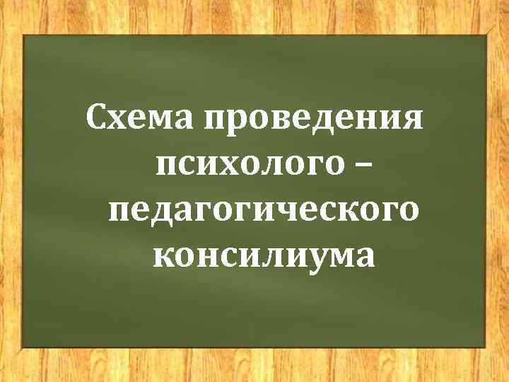 Схема проведения  психолого – педагогического  консилиума 