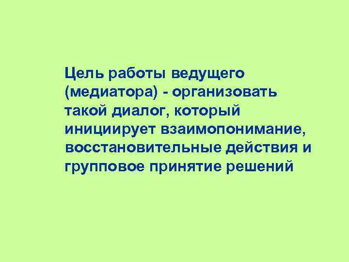 Цель работы ведущего (медиатора) - организовать такой диалог, который инициирует взаимопонимание, восстановительные действия и