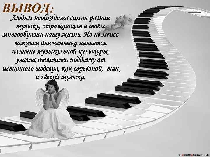 ВЫВОД:  Людям необходима самая разная музыка, отражающая в своём многообразии нашу жизнь. Но