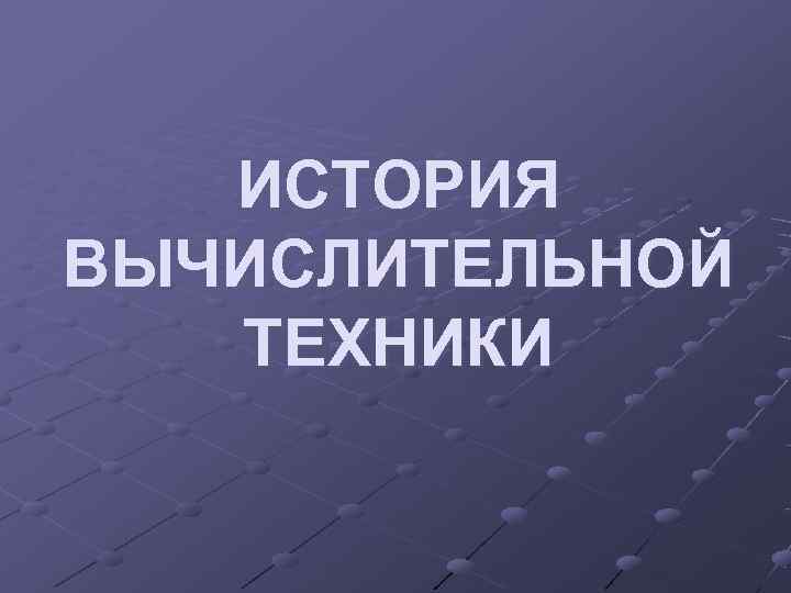   ИСТОРИЯ ВЫЧИСЛИТЕЛЬНОЙ  ТЕХНИКИ 