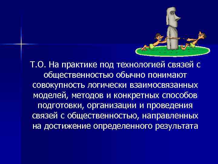 Т. О. На практике под технологией связей с общественностью обычно понимают совокупность логически взаимосвязанных