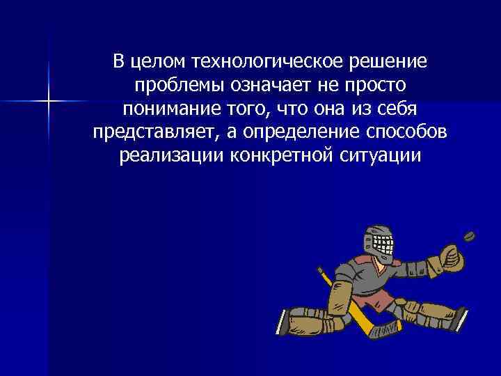  В целом технологическое решение проблемы означает не просто  понимание того, что она