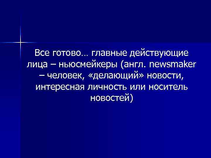  Все готово… главные действующие лица – ньюсмейкеры (англ. newsmaker  – человек, 